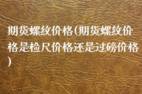 期货螺纹价格(期货螺纹价格是检尺价格还是过磅价格)