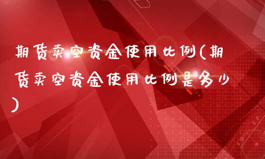 期货卖空资金使用比例(期货卖空资金使用比例是多少)