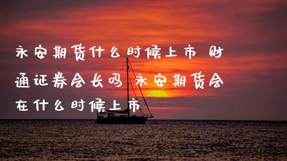 期货什么时候上市 财通证券会长吗 期货会在什么时候上市