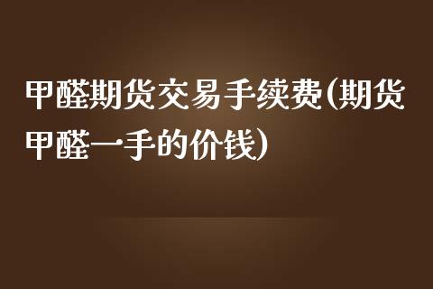 甲醛期货交易手续费(期货甲醛一手的价钱)