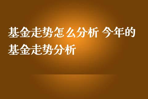 基金走势怎么分析 今年的基金走势分析