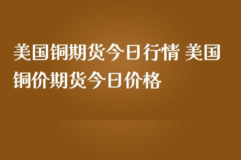 美国铜期货今日行情 美国铜价期货今日价格