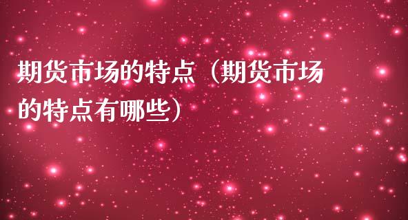 期货市场的特点（期货市场的特点有哪些）