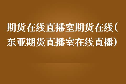 期货在线直播室期货在线(东亚期货直播室在线直播)