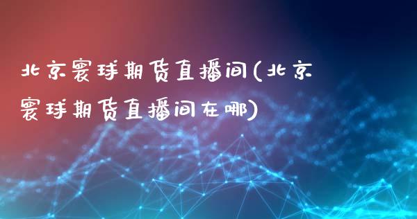 寰球期货直播间(寰球期货直播间在哪)