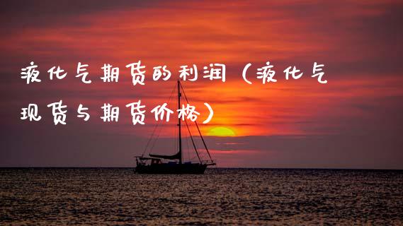 液化气期货的利润（液化气现货与期货价格）