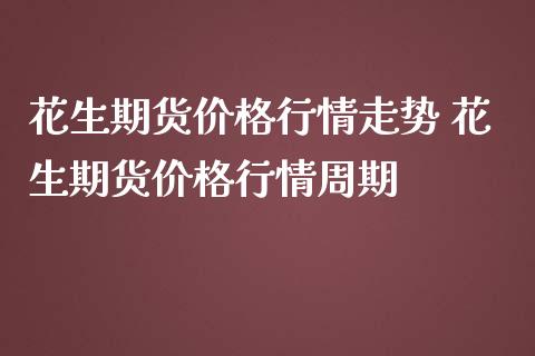 花生期货价格行情走势 花生期货价格行情周期