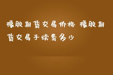 橡胶期货交易价格 橡胶期货交易手续费多少_内盘期货_第1张_宇龙理财网 橡胶期货交易价格 橡胶期货交易手续费多少_https://www.dglong8.com_内盘期货_第1张