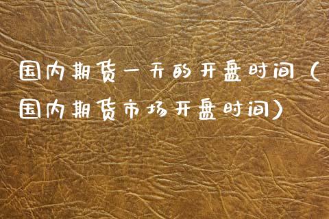 国内期货一天的开盘时间（国内期货市场开盘时间）