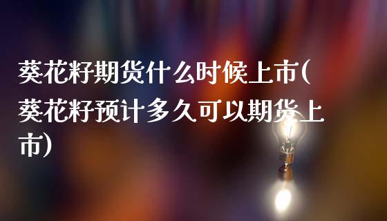葵花籽期货什么时候上市(葵花籽预计多久可以期货上市)