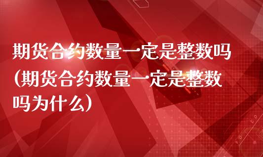 期货合约数量一定是整数吗(期货合约数量一定是整数吗为什么)