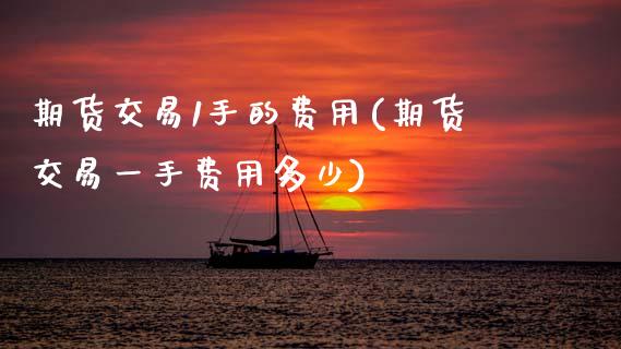 期货交易1手的费用(期货交易一手费用多少)