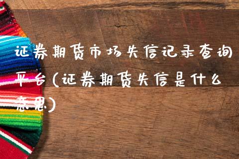 证券期货市场失信记录查询平台(证券期货失信是什么意思)