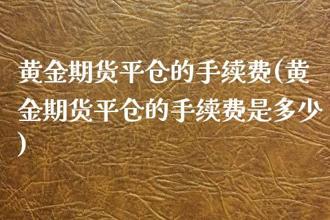黄金期货平仓的手续费(黄金期货平仓的手续费是多少)