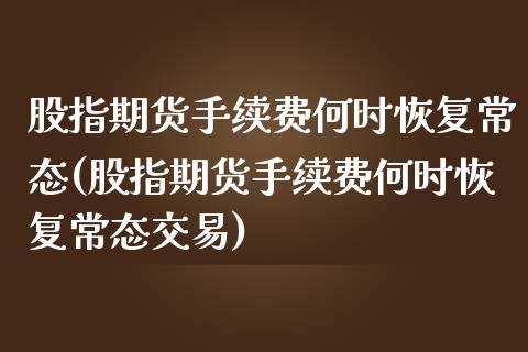 股指期货手续费何时恢复常态(股指期货手续费何时恢复常态交易)