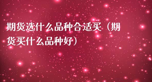 期货选什么品种合适买（期货买什么品种好）