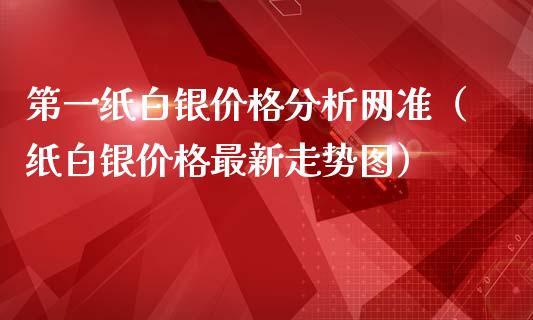 第一纸白银价格分析网准（纸白银价格最新走势图）