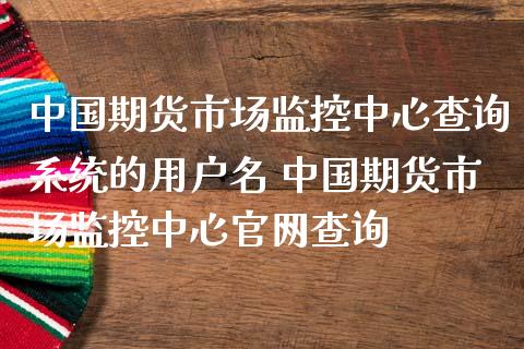 中国期货市场监控中心查询系统的用户名 中国期货市场监控中心查询_https://www.dglong8.com_财经要闻_第1张