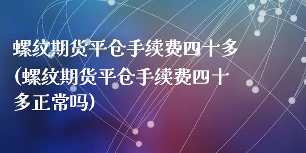 螺纹期货平仓手续费四十多(螺纹期货平仓手续费四十多正常吗)