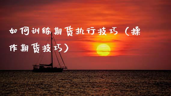 如何训练期货执行技巧（操作期货技巧）