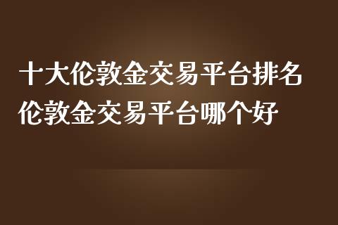 十大伦敦金交易平台排名 伦敦金交易平台哪个好