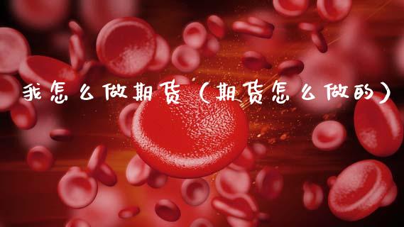 我怎么做期货（期货怎么做的）