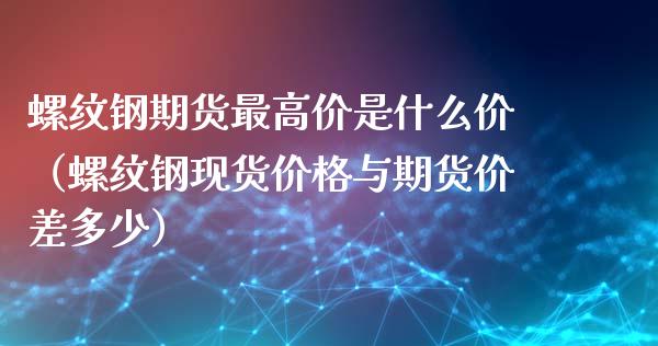 螺纹钢期货最高价是什么价(螺纹钢现货价格与期货价差多少)_恒生指数_第1张_宇龙理财网 螺纹钢期货最高价是什么价(螺纹钢现货价格与期货价差多少)_https://www.dglong8.com_恒生指数_第1张
