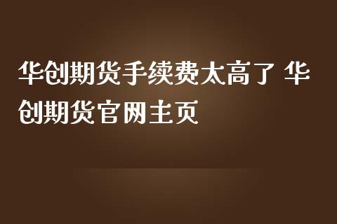 华创期货手续费太高了 华创期货主页_理财百科_第1张_宇龙理财网 华创期货手续费太高了 华创期货主页_https://www.dglong8.com_理财百科_第1张