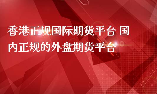 香港正规国际期货平台 国内正规的外盘期货平台