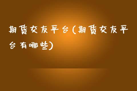 期货交友平台(期货交友平台有哪些)