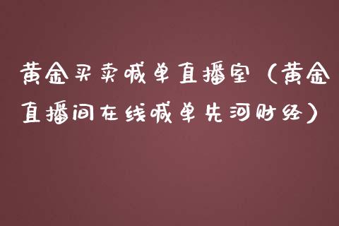 黄金买卖喊单直播室（黄金直播间在线喊单先河财经）