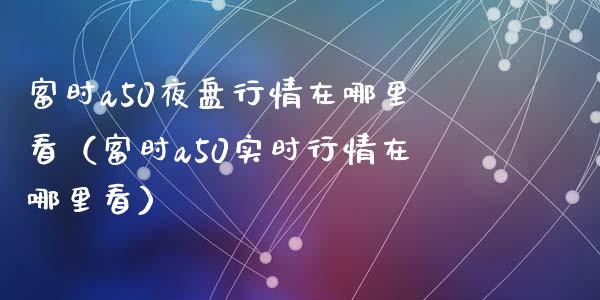 富时a50夜盘行情在哪里看（富时a50实时行情在哪里看）