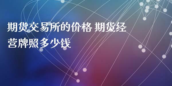 期货交易所的价格 期货经营多少钱_期货理财_第1张_宇龙理财网 期货交易所的价格 期货经营多少钱_https://www.dglong8.com_期货理财_第1张