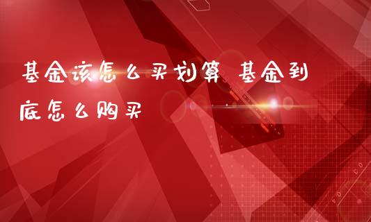 基金该怎么买划算 基金到底怎么购买_基金理财_第1张_宇龙理财网 基金该怎么买划算 基金到底怎么购买_https://www.dglong8.com_基金理财_第1张