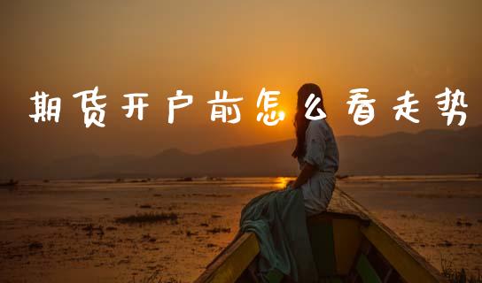 期货开户前怎么看走势