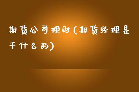 期货公司理财(期货经理是干什么的)