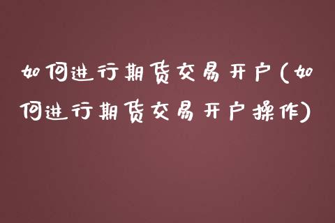 如何进行期货交易开户(如何进行期货交易开户操作)