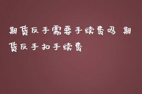 期货反手需要手续费吗 期货反手扣手续费