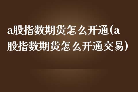 a股指数期货怎么开通(a股指数期货怎么开通交易)