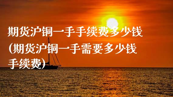 期货沪铜一手手续费多少钱(期货沪铜一手需要多少钱手续费)