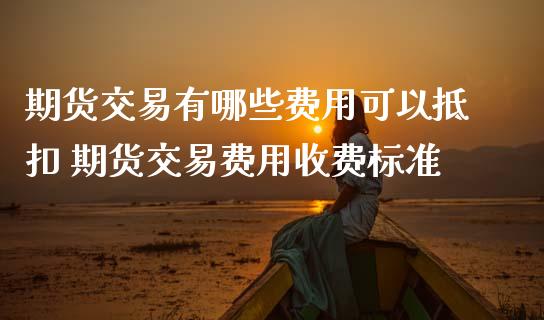 期货交易有哪些费用可以抵扣 期货交易费用收费标准