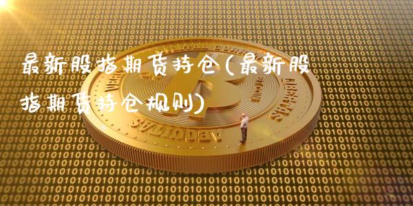 最新股指期货持仓(最新股指期货持仓规则)