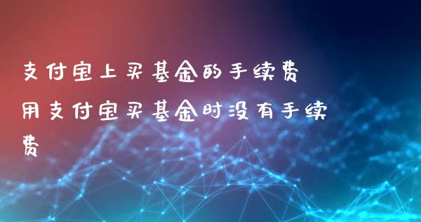 支付宝上买基金的手续费 用支付宝买基金时没有手续费