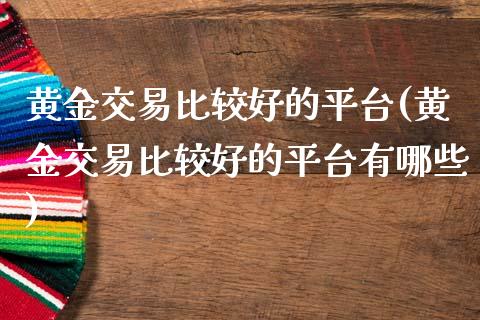黄金交易比较好的平台(黄金交易比较好的平台有哪些)