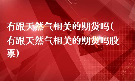 有跟天然气相关的期货吗(有跟天然气相关的期货吗股票)