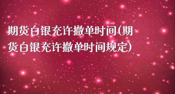期货白银充许撤单时间(期货白银充许撤单时间规定)