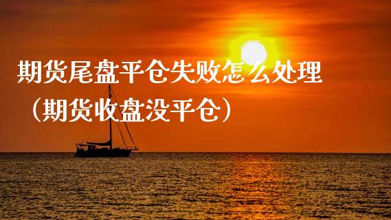 期货尾盘平仓失败怎么处理（期货收盘没平仓）