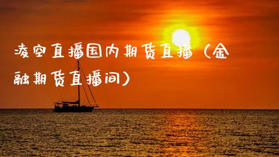 凌空直播国内期货直播（金融期货直播间）
