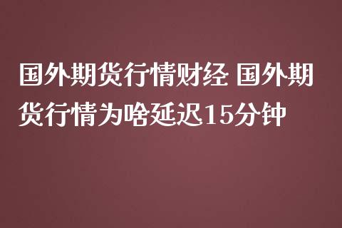 国外期货行情财经 国外期货行情为啥延迟15分钟
