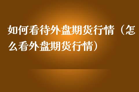 如何看待外盘期货行情（怎么看外盘期货行情）